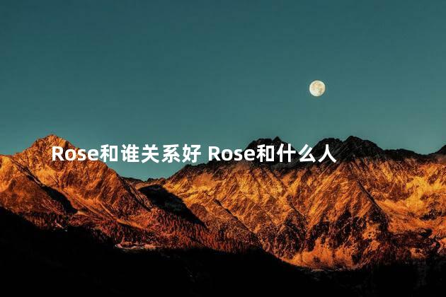 Rose和谁关系好 Rose和什么人关系好